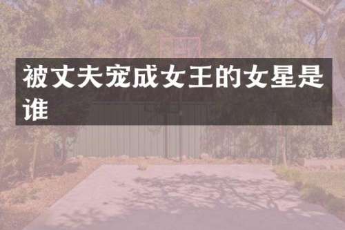 被丈夫宠成女王的女星是谁