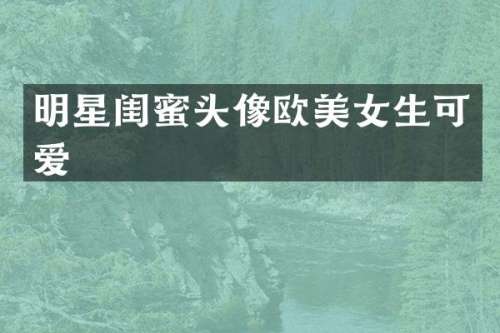 明星闺蜜头像欧生可爱