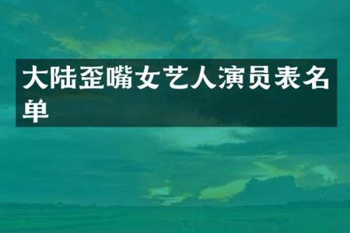 大陆歪嘴女艺人演员表名单
