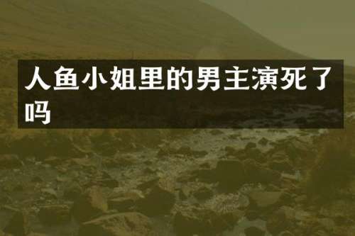 人鱼里的男主演死了吗