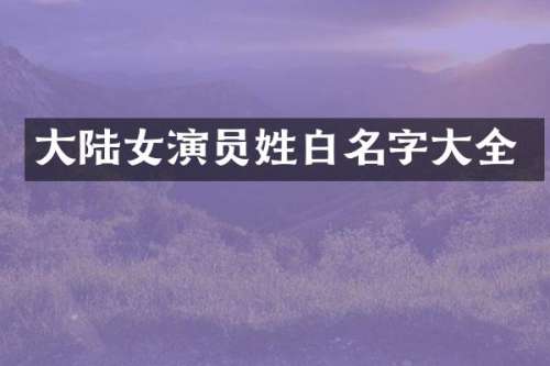 大陆女演员姓白名字大全