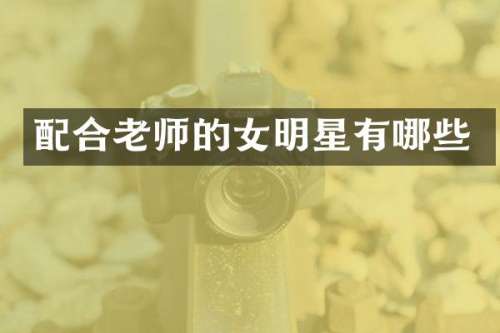 配合老师的女明星有哪些