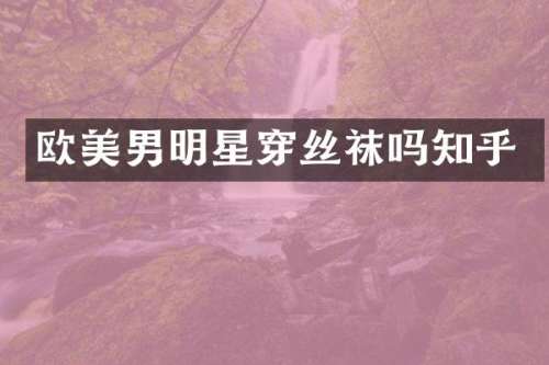 欧美男明星穿丝袜吗知乎