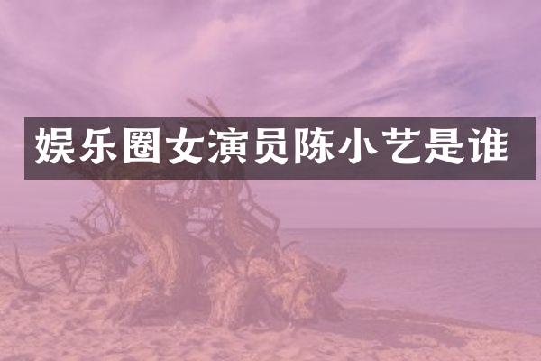 娱乐圈女演员陈小艺是谁