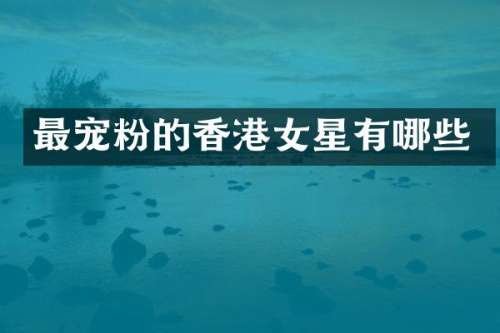 最宠粉的香港女星有哪些