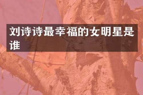 刘诗诗最幸福的女明星是谁