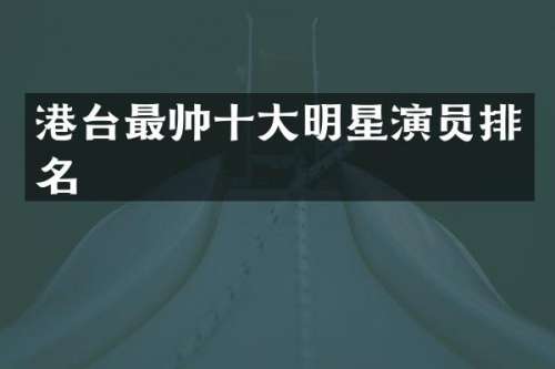 港台最帅十大明星演员排名