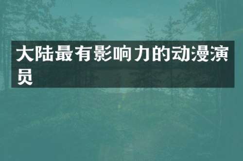 大陆最有影响力的动漫演员