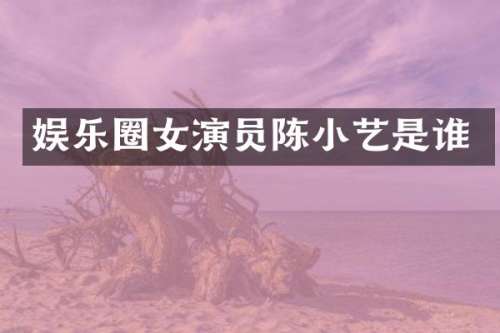 娱乐圈女演员陈小艺是谁