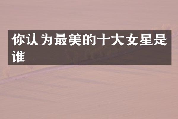 你认为最美的十大女星是谁