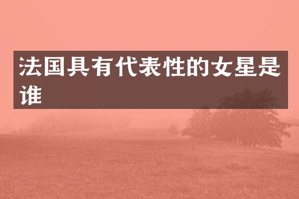 法国具有代表性的女星是谁