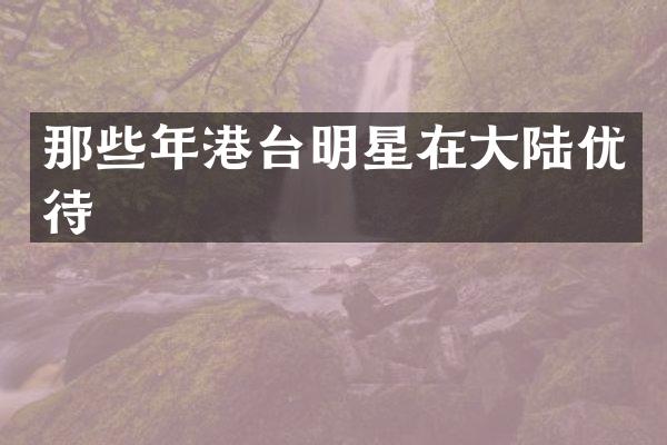 那些年港台明星在大陆优待