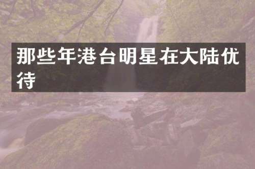 那些年港台明星在大陆优待