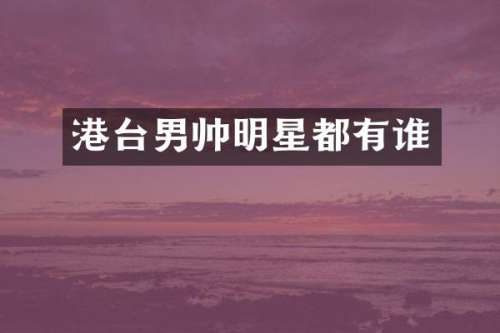 港台男帅明星都有谁