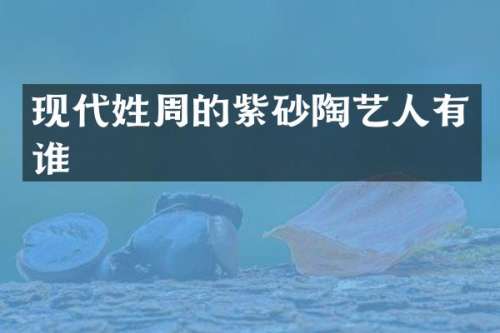 现代姓周的紫砂陶艺人有谁