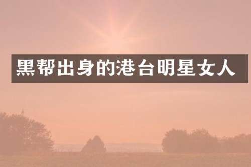 黑帮出身的港台明星女人