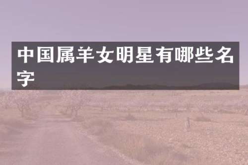 中国属羊女明星有哪些名字