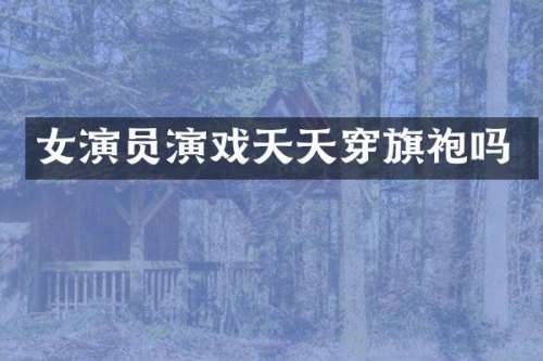 女演员演戏天天穿旗袍吗
