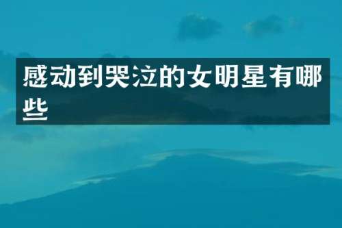 感动到哭泣的女明星有哪些
