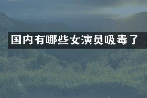 国内有哪些女演员吸毒了