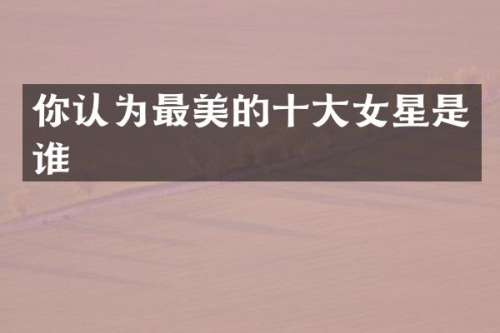 你认为最美的十大女星是谁
