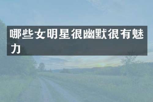 哪些女明星很幽默很有魅力