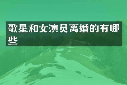 歌星和女演员离婚的有哪些