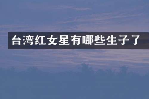 台湾红女星有哪些生子了