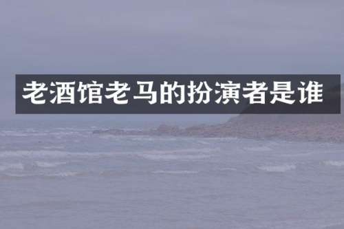 老酒馆老马的扮演者是谁