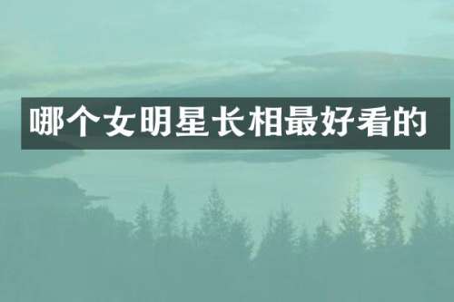 哪个女明星长相最好看的