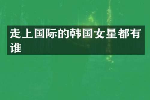 走上国际的韩国女星都有谁