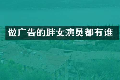 做广告的胖女演员都有谁