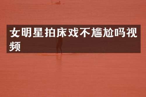 女明星拍不尴尬吗视频