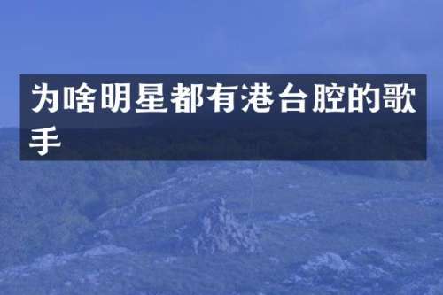 为啥明星都有港台腔的歌手