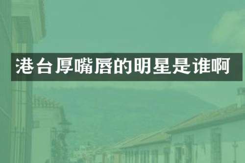 港台厚嘴唇的明星是谁啊