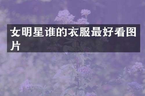 女明星谁的衣服最好看图片