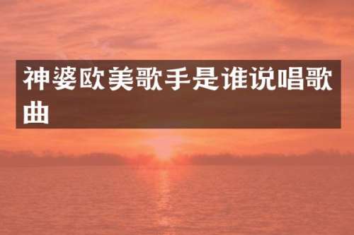 神婆欧美歌手是谁说唱歌曲