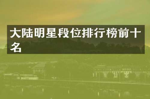 大陆明星段位排行榜前十名