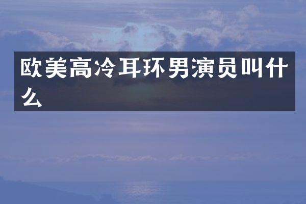 欧美高冷耳环男演员叫什么