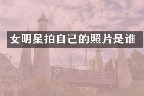 女明星拍自己的照片是谁