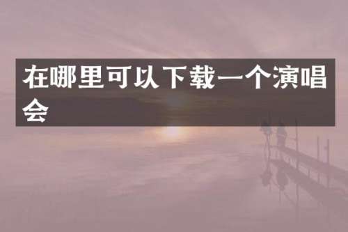 在哪里可以下载一个演唱会