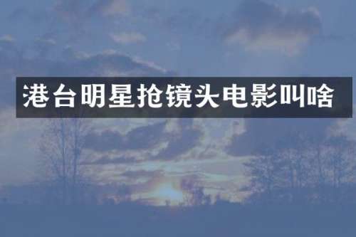 港台明星抢镜头电影叫啥