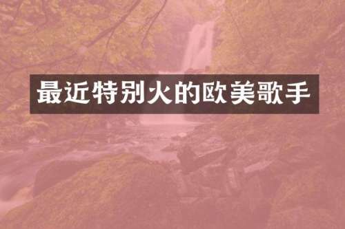 最近特别火的欧美歌手