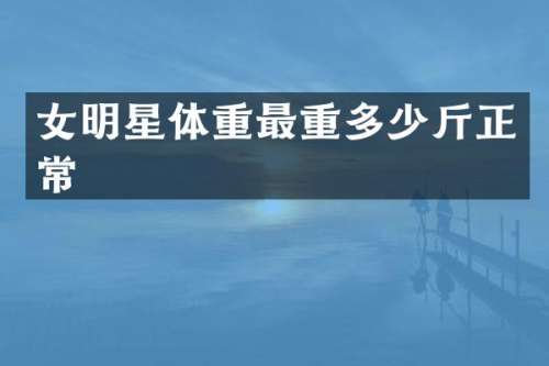 女明星体重最重多少斤正常
