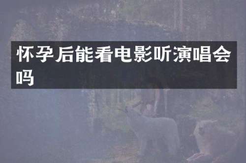 怀孕后能看电影听演唱会吗