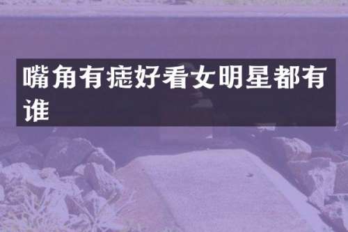 嘴角有痣好看女明星都有谁