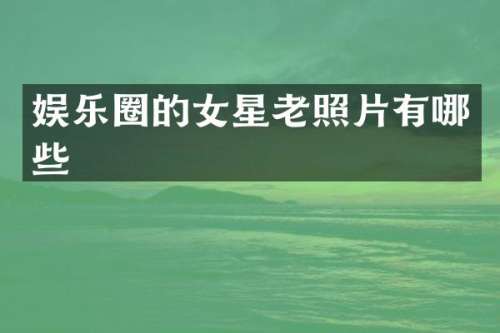 娱乐圈的女星老照片有哪些