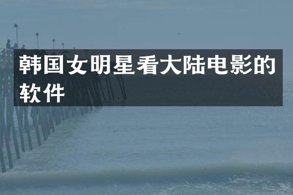 韩国女明星看大陆电影的软件