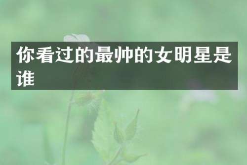你看过的最帅的女明星是谁