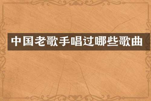 中国老歌手唱过哪些歌曲